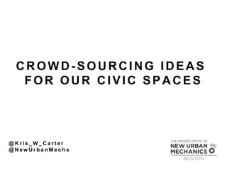 CROWD-SOURCING IDEAS 
FOR OUR CIVIC SPACES 
@Kris_W_Carter 
@NewUrbanMechs  