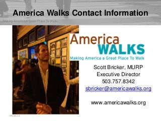 © Mark Garbowski 2009-2011 
America Walks Contact Information 
09/11/12 
Making America A Great Place To Walk! 
Scott Bricker, MURP 
Executive Director 
503.757.8342 
sbricker@americawalks.org 
www.americawalks.org 
 
