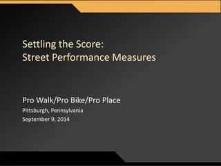 MOVINGFORWARDTHINKING 
Settling the Score: 
Street Performance Measures 
Pro Walk/Pro Bike/Pro Place 
Pittsburgh, Pennsylvania 
September 9, 2014 
 