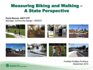 Measuring Biking and Walking – 
A State Perspective 
Paula Reeves, AICP CTP Manager, Community Design - WSDOT 
ProWalk ProBike ProPlace September 2014  