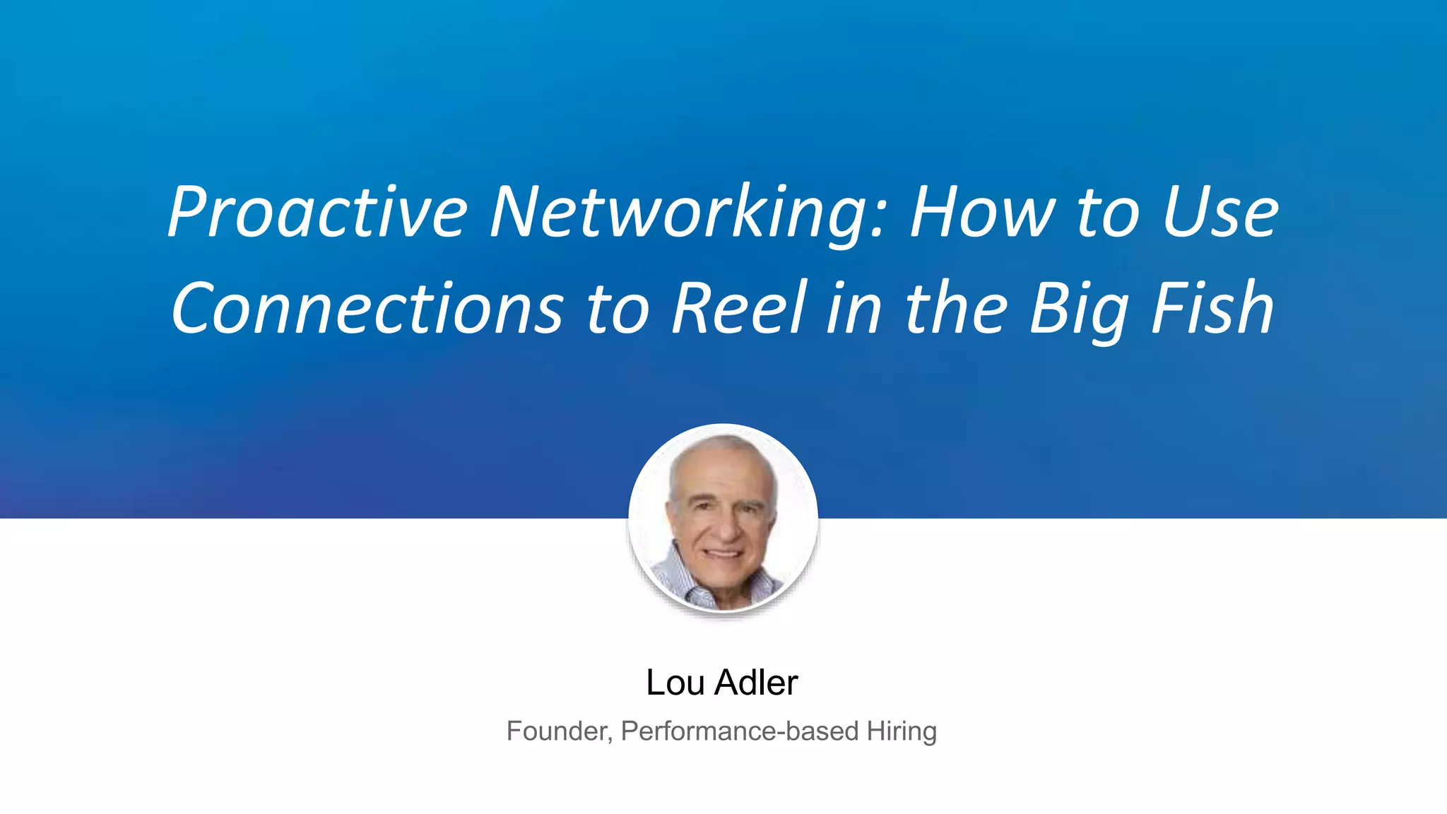 Proactive Networking: How to Use
Connections to Reel in the Big Fish
Lou Adler
Founder, Performance-based Hiring
 