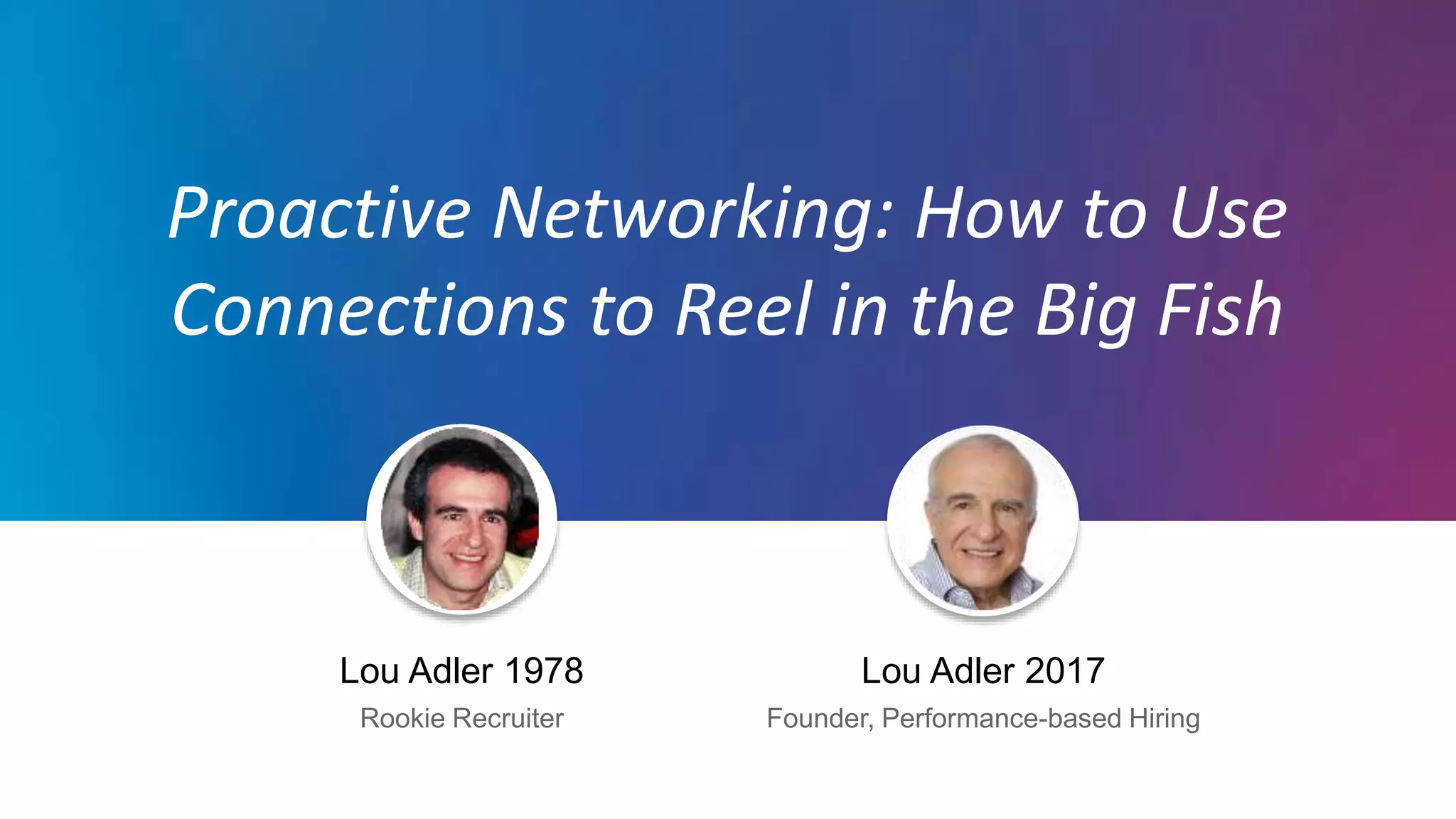 Jeff Weiner
Chief Executive Officer
Lou Adler 1978
Rookie Recruiter
Lou Adler 2017
Founder, Performance-based Hiring
Proactive Networking: How to Use
Connections to Reel in the Big Fish
 