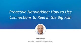 Proactive Networking: How to Use
Connections to Reel in the Big Fish
Lou Adler
Founder, Performance-based Hiring
 