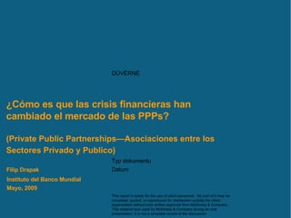 ¿Cómo es que las crisis financieras han cambiado el mercado de las PPPs?  (Private Public Partnerships—Asociaciones entre los Sectores Privado y Publico)   Instituto del Banco Mundial Mayo,  200 9 Filip Drapak 