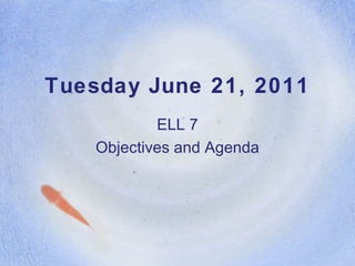 Tuesday June 21, 2011 ELL 7 Objectives and Agenda 