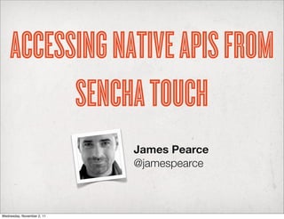 ACCESSING NATIVE APIS FROM
          SENCHA TOUCH
                            James Pearce
                            @jamespearce



Wednesday, November 2, 11
 