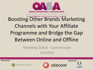 Boosting Other Brands Marketing
             Channels with Your Affiliate
           Programme and Bridge the Gap
             Between Online and Offline
                Hardeep Sohal - Commission
                         Junction
Sponsored by:                           Organised by:
 