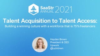 Talent Acquisition to Talent Access:
Building a winning culture with a workforce that is 75%freelancers
Hayden Brown
President & CEO
Upwork
@
hydnbrwn
 