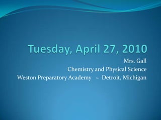 Tuesday, April 27, 2010 Mrs. Gall Chemistry and Physical Science Weston Preparatory Academy   ~  Detroit, Michigan 