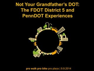 Not Your Grandfather’s DOT: The FDOT District 5 and PennDOT Experiences 
pro walk pro bike pro place | 9.9.2014  