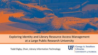 Exploring Identity and Library Resource Access Management
at a Large Public Research University
Todd Digby, Chair, Library Information Technology
 