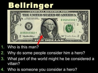 BellringerBellringer
1.1. Who is this man?Who is this man?
2.2. Why do some people consider him a hero?Why do some people consider him a hero?
3.3. What part of the world might he be considered aWhat part of the world might he be considered a
villain?villain?
4.4. Who is someone you consider a hero?Who is someone you consider a hero?
 
