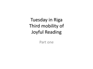 Tuesday in Riga 
Third mobility of 
Joyful Reading 
Part one 
 