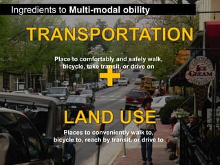 Ingredients to Multi-modal obility 
Place to comfortably and safely walk, 
bicycle, take transit, or drive on 
Places to conveniently walk to, 
bicycle to, reach by transit, or drive to 
 