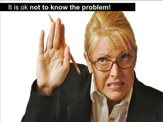 It is ok not to know the problem!  