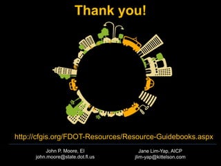 Thank you! 
http://cfgis.org/FDOT-Resources/Resource-Guidebooks.aspx 
Jane Lim-Yap, AICP 
jlim-yap@kittelson.com 
John P. Moore, EI john.moore@state.dot.fl.us 