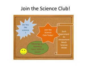 Join the Science Club!
Do You
like
science
?

Join the
Science
Club Today!

Meetings are
Mondays
here, b104 at
lunch!

Such
Experiment
So
Amazement
Much
Science
WOW

 