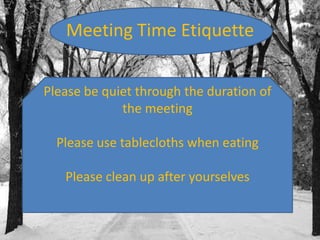Meeting Time Etiquette
Please be quiet through the duration of
the meeting
Please use tablecloths when eating
Please clean up after yourselves

 