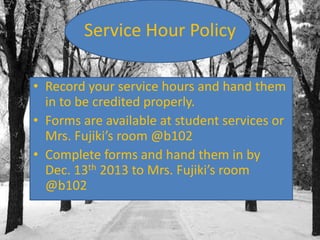 Service Hour Policy
• Record your service hours and hand them
in to be credited properly.
• Forms are available at student services or
Mrs. Fujiki’s room @b102
• Complete forms and hand them in by
Dec. 13th 2013 to Mrs. Fujiki’s room
@b102

 