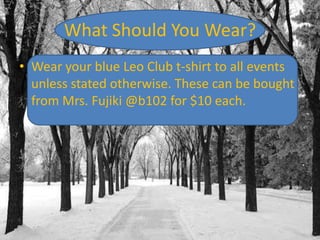 What Should You Wear?
• Wear your blue Leo Club t-shirt to all events
unless stated otherwise. These can be bought
from Mrs. Fujiki @b102 for $10 each.

 