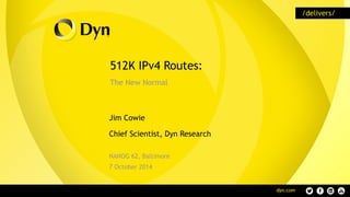 512K IPv4 Routes:
The New Normal
Jim Cowie
Chief Scientist, Dyn Research
NANOG 62, Baltimore
7 October 2014
 