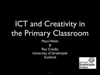 ICT and Creativity in
the Primary Classroom
            Mary Welsh
                  &
            Rae Condie
      University of Strathclyde
              Scotland



                  1
 