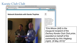 Karate Club Club
“Cris Moore (left) is the
inaugural recipient of the
Zachary Karate Club Club prize,
awarded on behalf of the
community by Aric Hagberg
(right). (9 May 2013)”
 