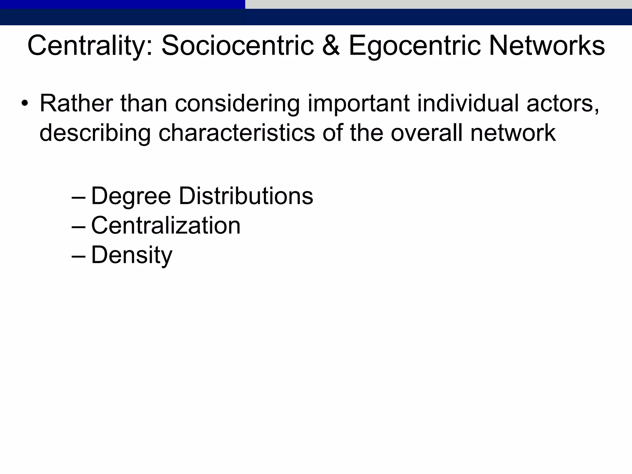 • Rather than considering important individual actors,
describing characteristics of the overall network
– Degree Distributions
– Centralization
– Density
Centrality: Sociocentric & Egocentric Networks
 