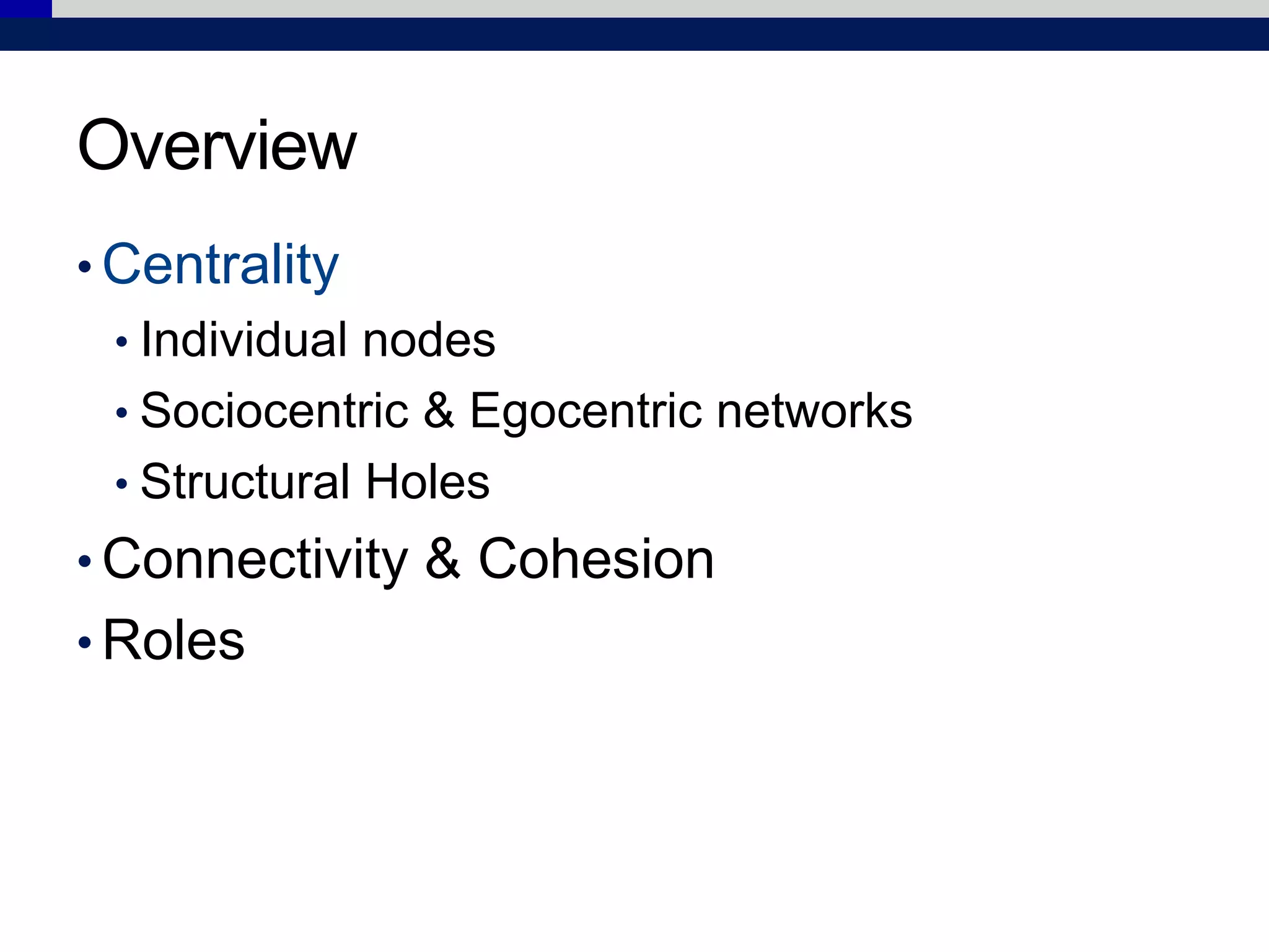 Overview
• Centrality
• Individual nodes
• Sociocentric & Egocentric networks
• Structural Holes
• Connectivity & Cohesion
• Roles
 