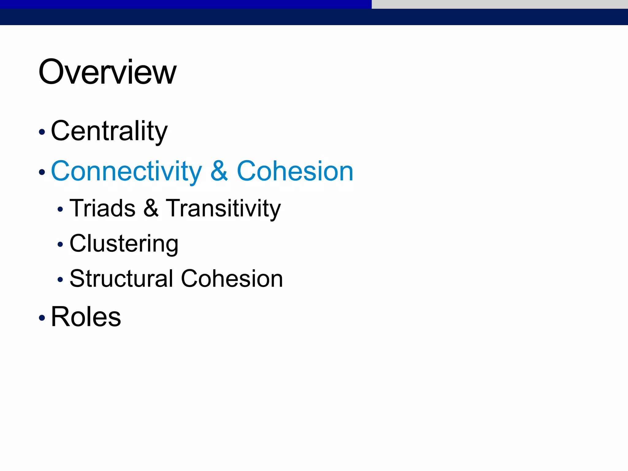 Overview
• Centrality
• Connectivity & Cohesion
• Triads & Transitivity
• Clustering
• Structural Cohesion
• Roles
 