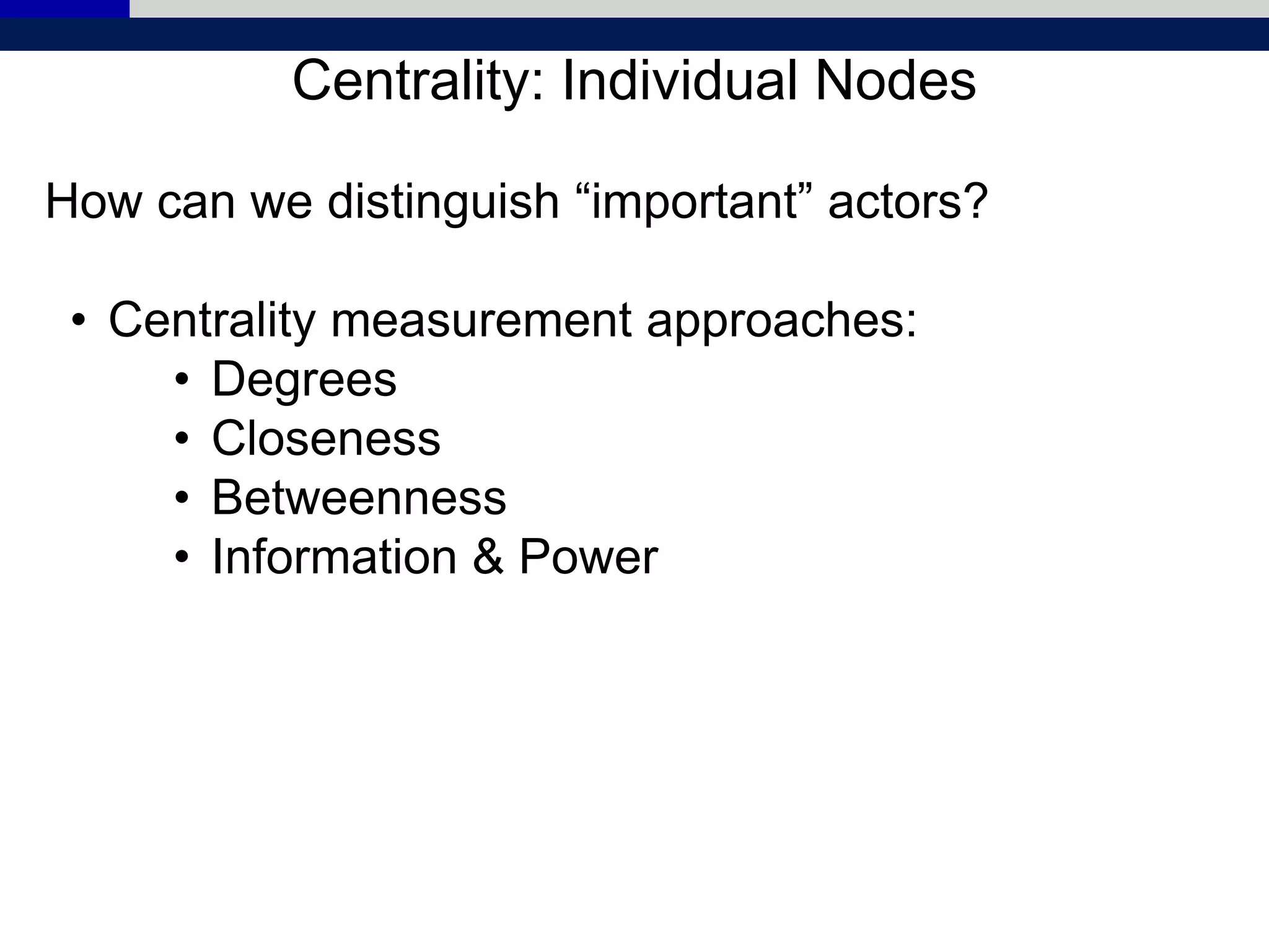 Centrality: Individual Nodes
How can we distinguish “important” actors?
• Centrality measurement approaches:
• Degrees
• Closeness
• Betweenness
• Information & Power
 