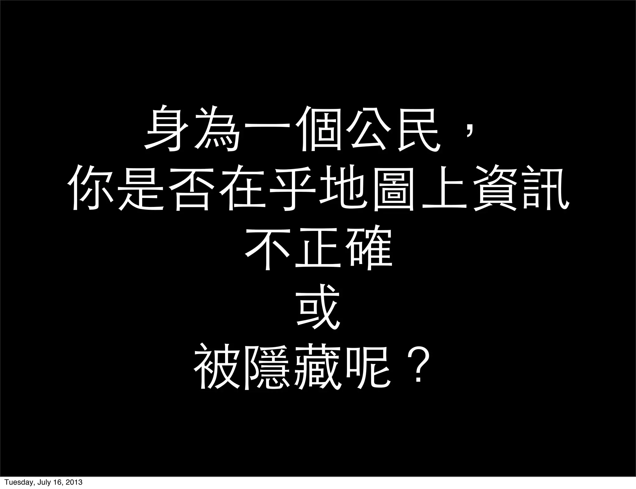 身為一個公民，
你是否在乎地圖上資訊
不正確
或
被隱藏呢？
Tuesday, July 16, 2013
 