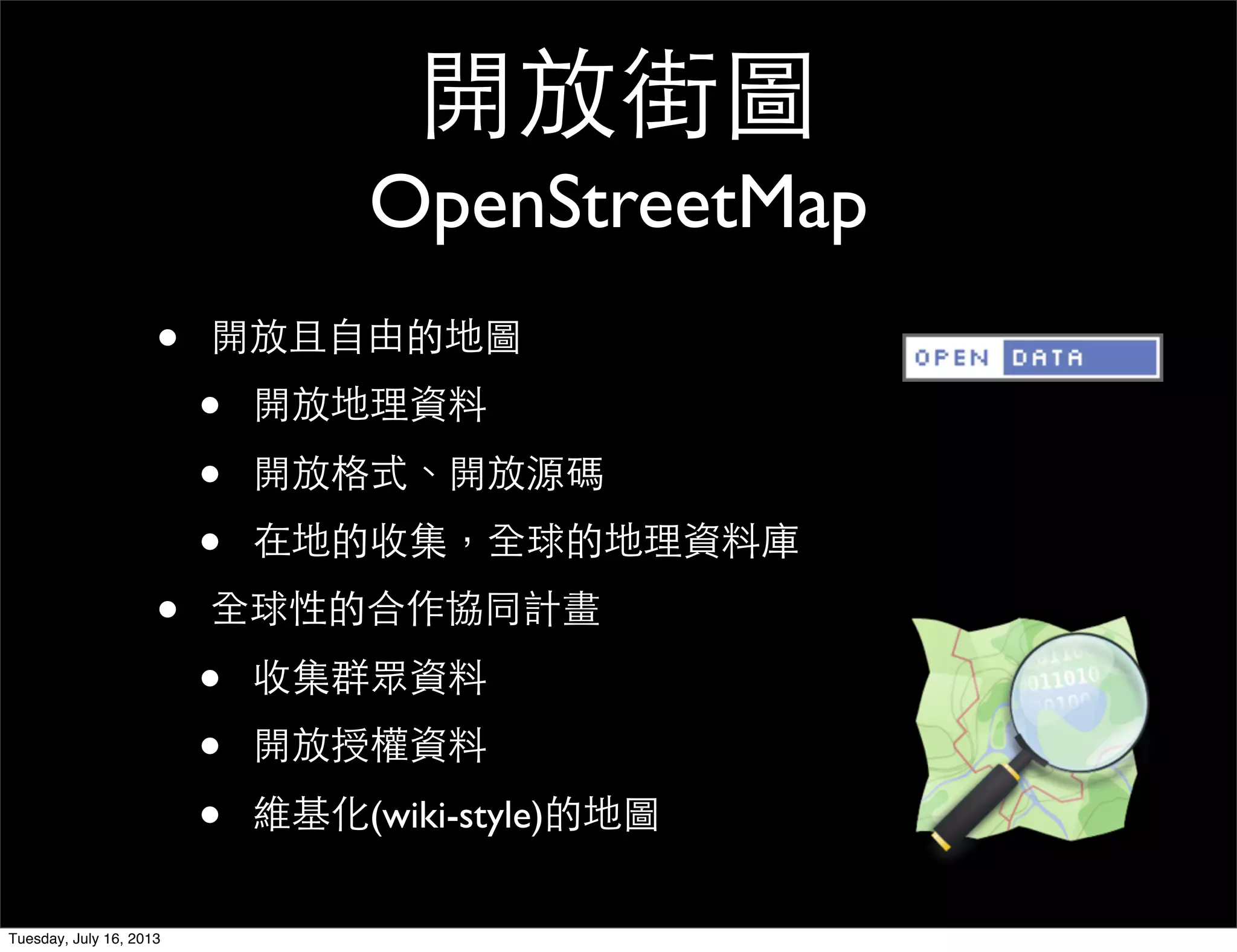 • 開放且自由的地圖
• 開放地理資料
• 開放格式、開放源碼
• 在地的收集，全球的地理資料庫
• 全球性的合作協同計畫
• 收集群眾資料
• 開放授權資料
• 維基化(wiki-style)的地圖
開放街圖
OpenStreetMap
Tuesday, July 16, 2013
 