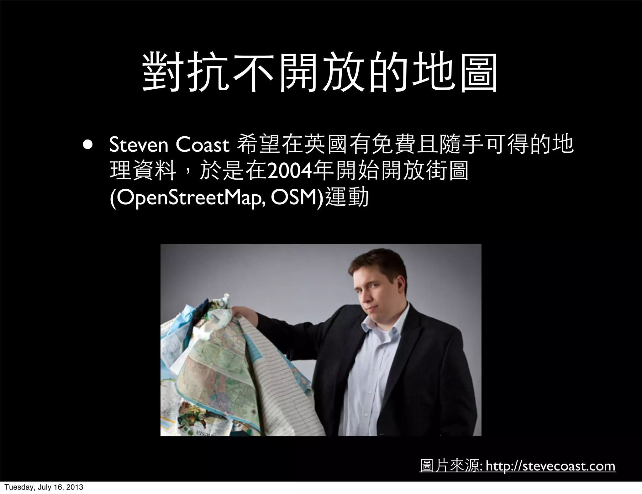 對抗不開放的地圖
• Steven Coast 希望在英國有免費且隨手可得的地
理資料，於是在2004年開始開放街圖
(OpenStreetMap, OSM)運動
圖片來源: http://stevecoast.com
Tuesday, July 16, 2013
 