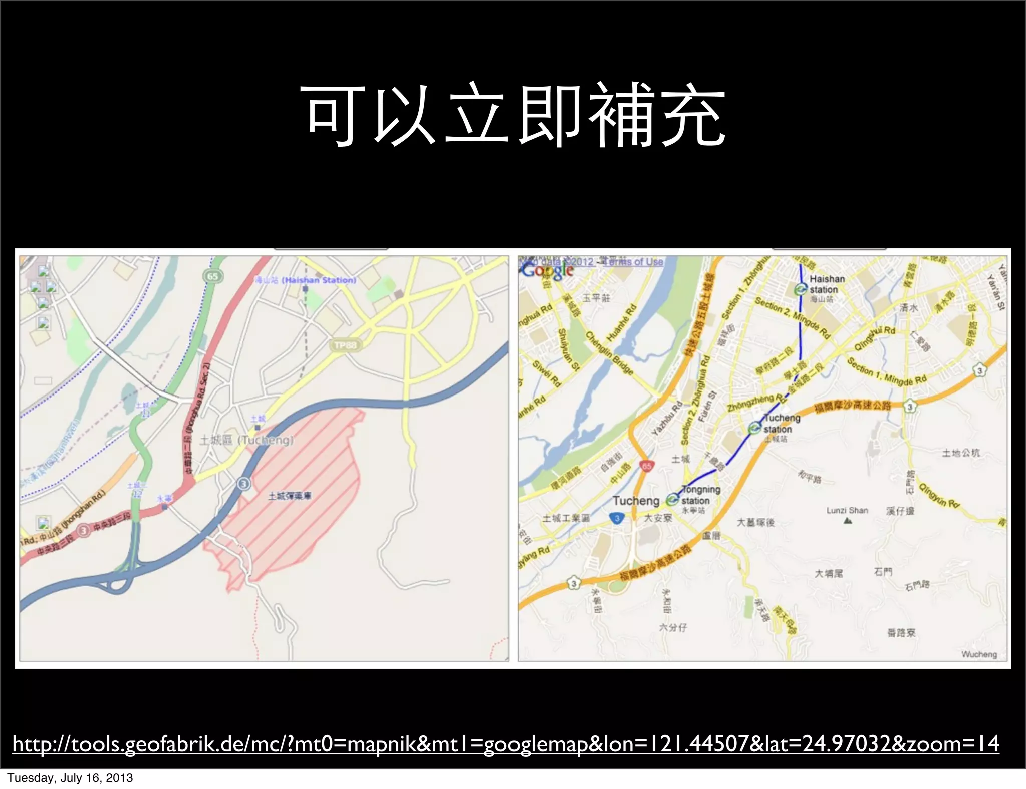 可以立即補充
http://tools.geofabrik.de/mc/?mt0=mapnik&mt1=googlemap&lon=121.44507&lat=24.97032&zoom=14
Tuesday, July 16, 2013
 