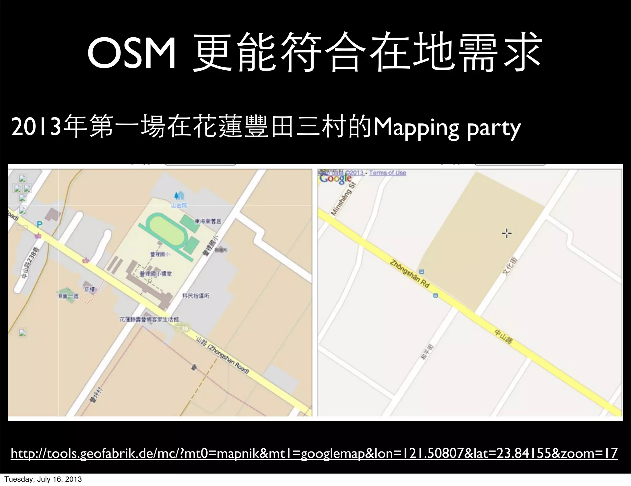 OSM 更能符合在地需求
http://tools.geofabrik.de/mc/?mt0=mapnik&mt1=googlemap&lon=121.50807&lat=23.84155&zoom=17
2013年第一場在花蓮豐田三村的Mapping party
Tuesday, July 16, 2013
 
