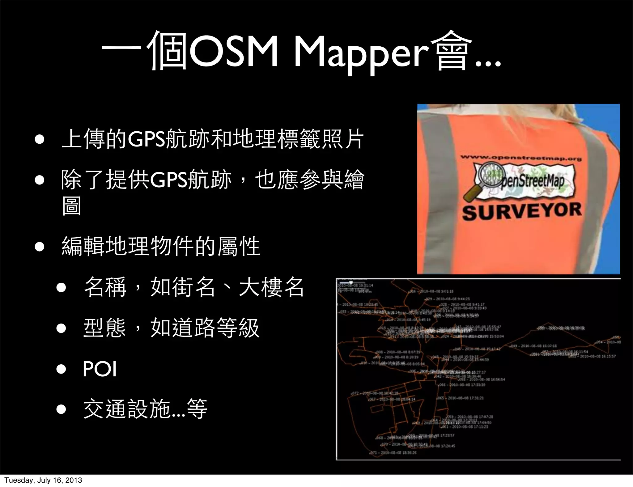 一個OSM Mapper會...
• 上傳的GPS航跡和地理標籤照片
• 除了提供GPS航跡，也應參與繪
圖
• 編輯地理物件的屬性
• 名稱，如街名、大樓名
• 型態，如道路等級
• POI
• 交通設施...等
Tuesday, July 16, 2013
 