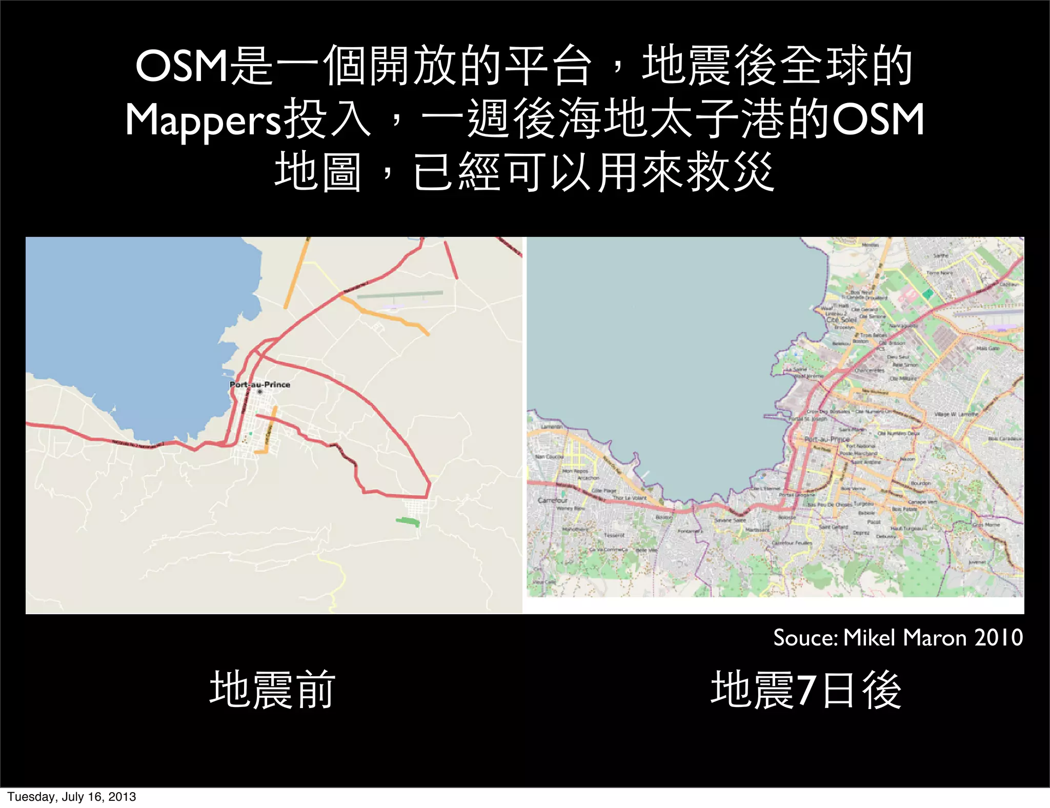地震前 地震7日後
Souce: Mikel Maron 2010
OSM是一個開放的平台，地震後全球的
Mappers投入，一週後海地太子港的OSM
地圖，已經可以用來救災
Tuesday, July 16, 2013
 