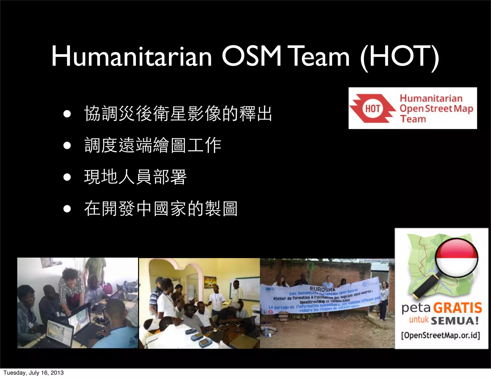 Humanitarian OSM Team (HOT)
• 協調災後衛星影像的釋出
• 調度遠端繪圖工作
• 現地人員部署
• 在開發中國家的製圖
Tuesday, July 16, 2013
 