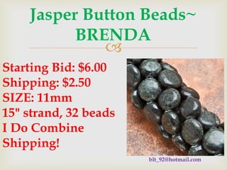 Jasper Button Beads~
BRENDA

Starting Bid: $6.00
Shipping: $2.50
SIZE: 11mm
15" strand, 32 beads
I Do Combine
Shipping!
blt_92@hotmail.com

 