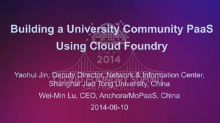 1
Building a University Community PaaS
Using Cloud Foundry
Yaohui Jin, Deputy Director, Network & Information Center,
Shanghai Jiao Tong University, China
Wei-Min Lu, CEO, Anchora/MoPaaS, China
2014-06-10
 