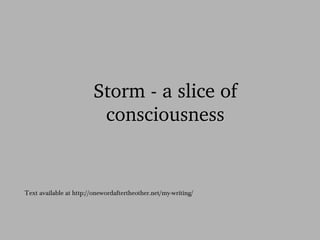 Storm ­a 
slice of 
conssciioussnessss 
Text available at http://onewordaftertheother.net/my-writing/ 
 