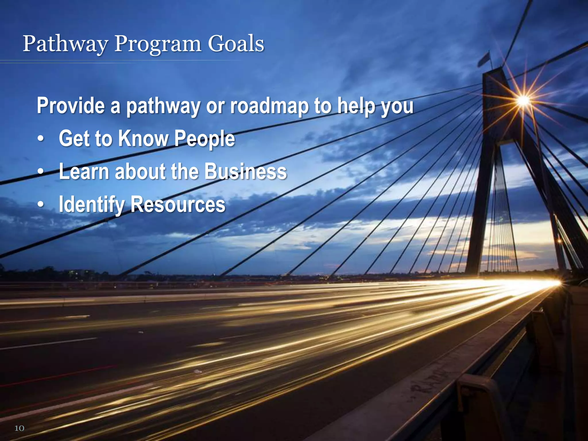 Pathway Program Goals
10
Provide a pathway or roadmap to help you
• Get to Know People
• Learn about the Business
• Identify Resources
 