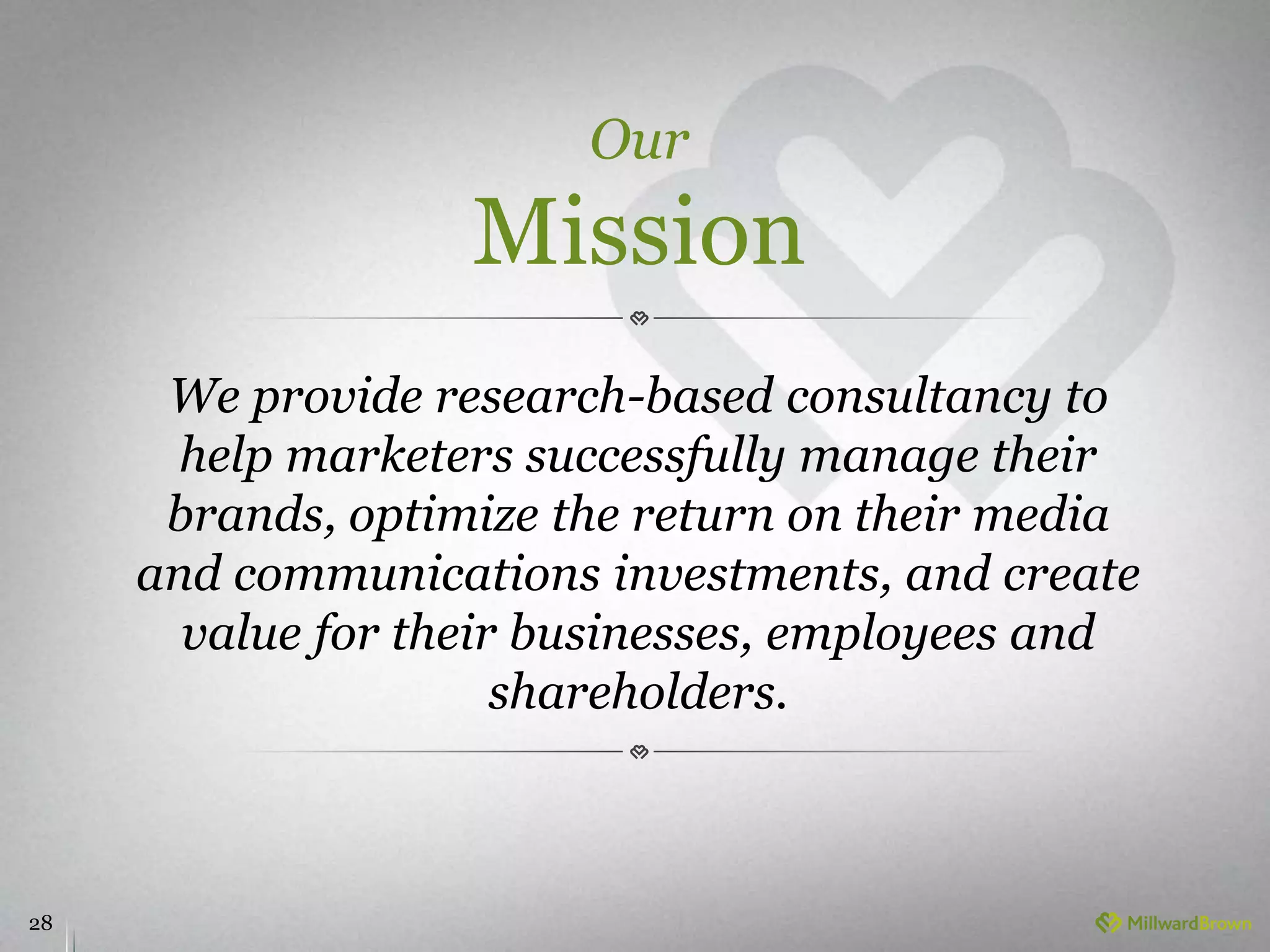 28
Our
Mission
We provide research-based consultancy to
help marketers successfully manage their
brands, optimize the return on their media
and communications investments, and create
value for their businesses, employees and
shareholders.
 
