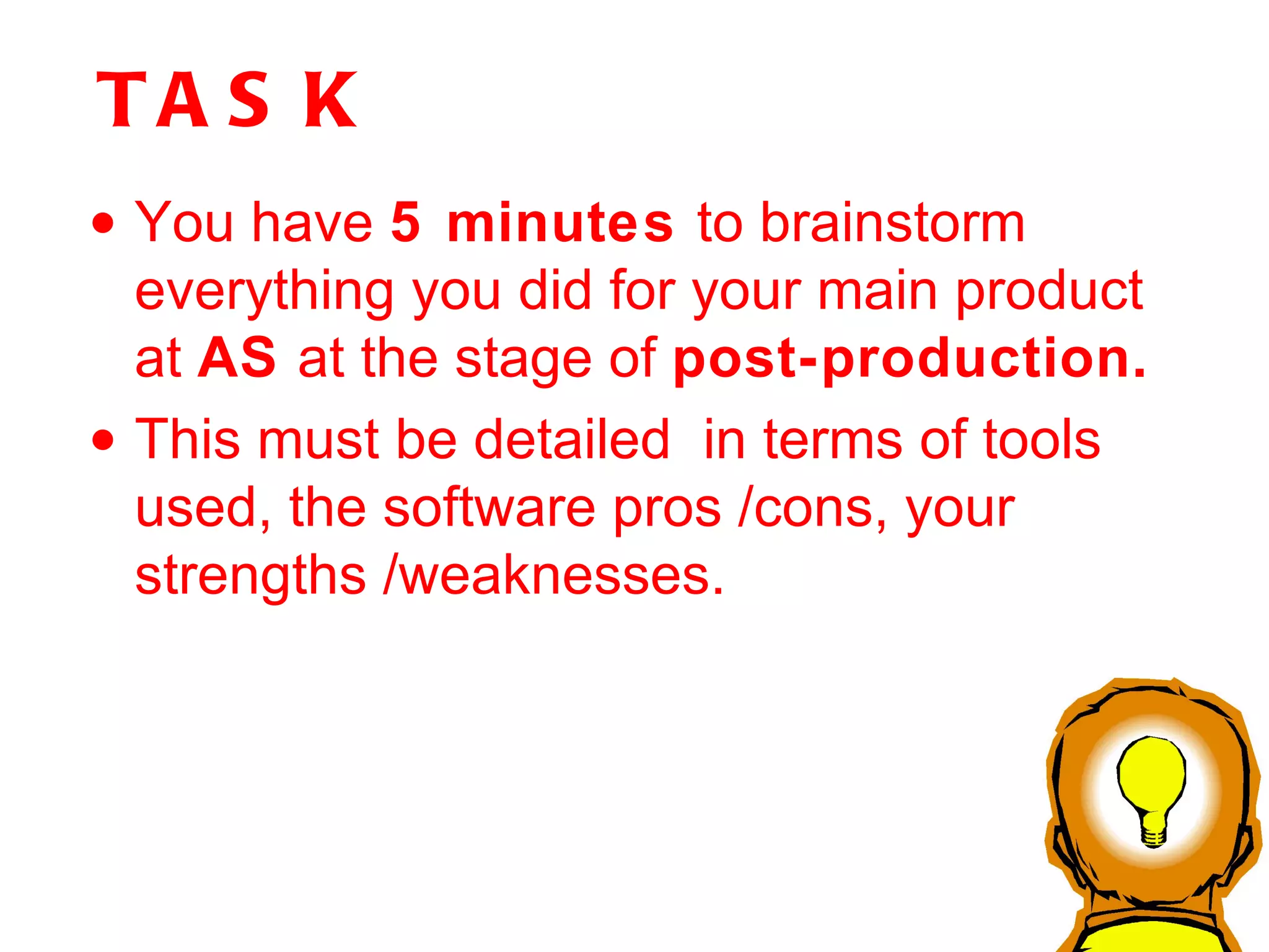 TASK You have  5 minutes  to brainstorm everything you did for your main product at  AS  at the stage of  post-production.   This must be detailed  in terms of tools used, the software pros /cons, your strengths /weaknesses. 