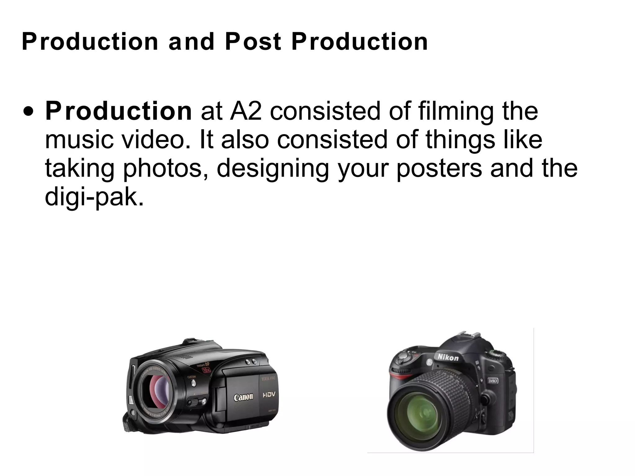 Production and Post Production   Production  at A2 consisted of filming the music video. It also consisted of things like taking photos, designing your posters and the digi-pak. 
