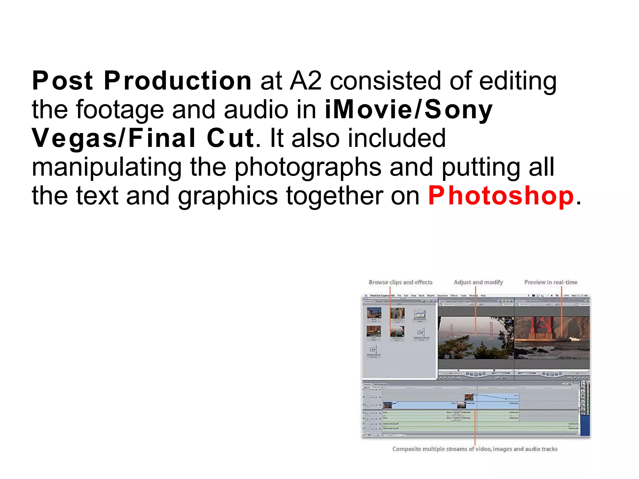 Post Production  at A2 consisted of editing the footage and audio in  iMovie/Sony Vegas/Final Cut . It also included manipulating the photographs and putting all the text and graphics together on  Photoshop . 