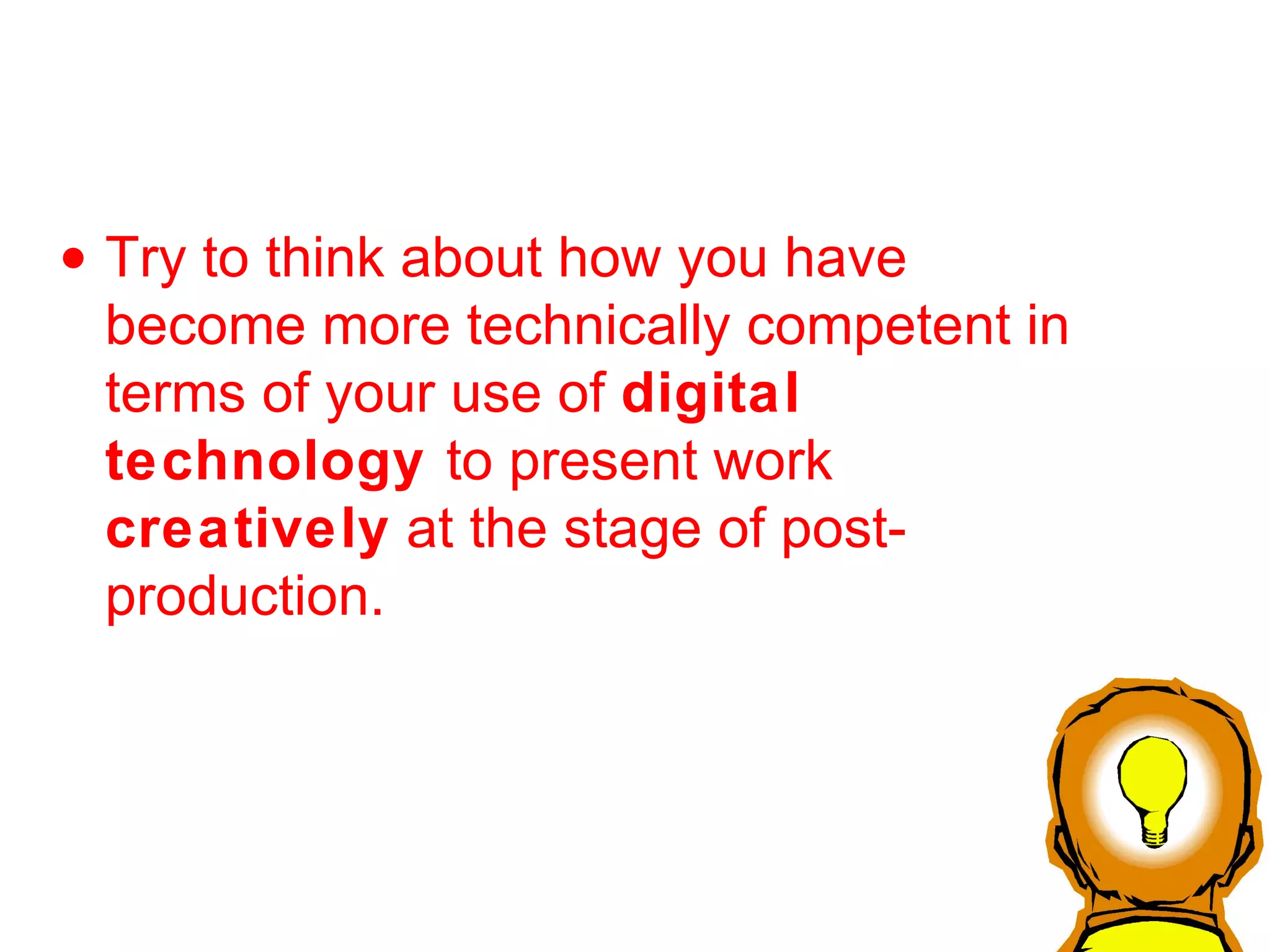 Try to think about how you have become more technically competent in terms of your use of  digital technology  to present work  creatively  at the stage of post-production.  