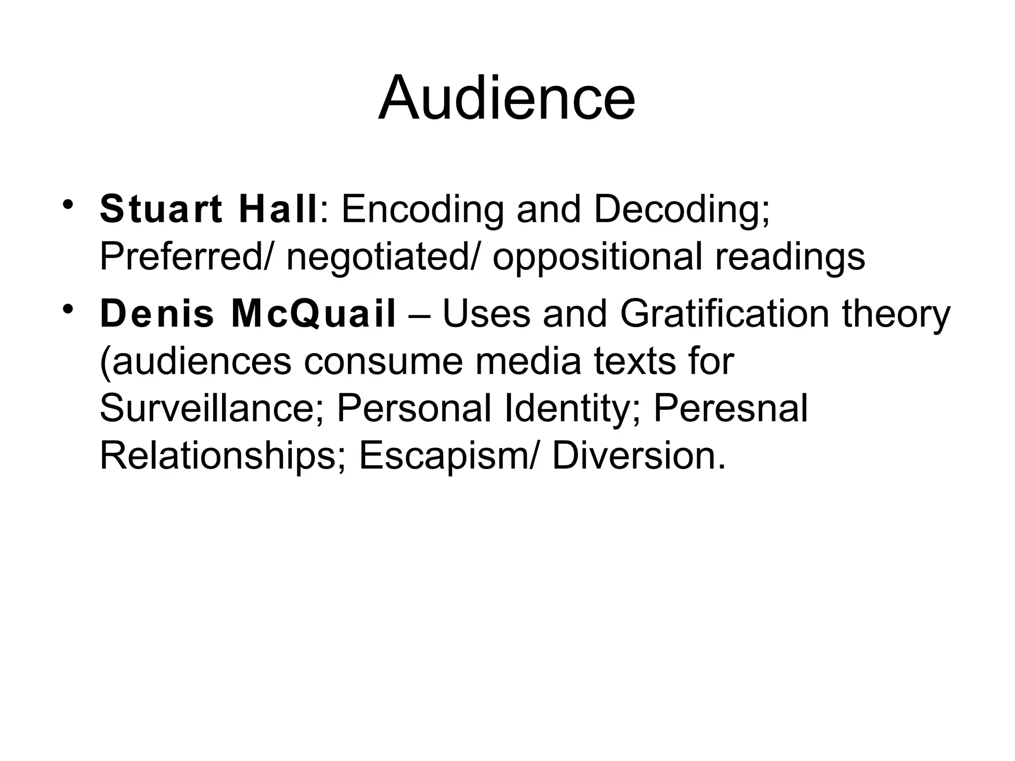Audience Stuart Hall : Encoding and Decoding; Preferred/ negotiated/ oppositional readings Denis McQuail  – Uses and Gratification theory (audiences consume media texts for Surveillance; Personal Identity; Peresnal Relationships; Escapism/ Diversion. 