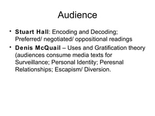 Audience Stuart Hall : Encoding and Decoding; Preferred/ negotiated/ oppositional readings Denis McQuail  – Uses and Gratification theory (audiences consume media texts for Surveillance; Personal Identity; Peresnal Relationships; Escapism/ Diversion. 